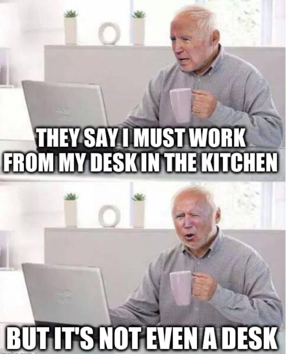 Biden the Pain Harold: They say I must work from my desk in the kitchen, but it's not even a desk